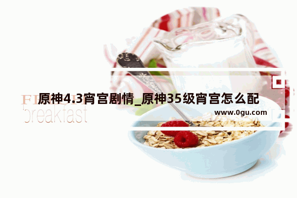 原神4.3宵宫剧情_原神35级宵宫怎么配队