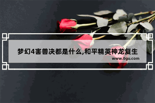 梦幻4害兽决都是什么,和平精英神龙复生