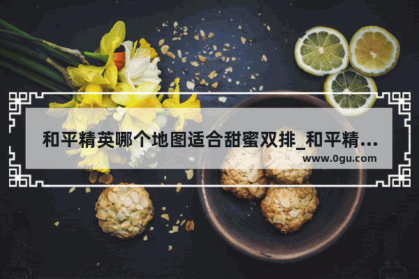 和平精英哪个地图适合甜蜜双排_和平精英甜蜜之梦