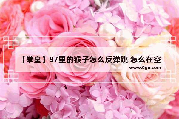 【拳皇】97里的猴子怎么反弹跳 怎么在空中长时间停留_孙悟空跳棍技巧