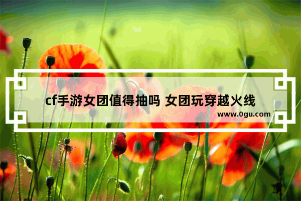 cf手游女团值得抽吗 女团玩穿越火线