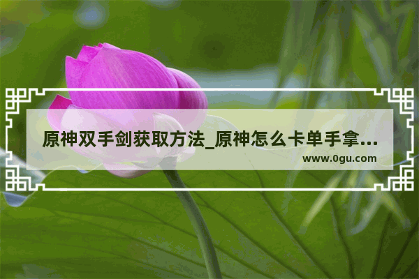 原神双手剑获取方法_原神怎么卡单手拿武器