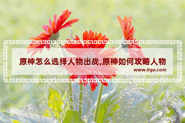 原神怎么选择人物出战,原神如何攻略人物