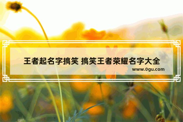 王者起名字搞笑 搞笑王者荣耀名字大全