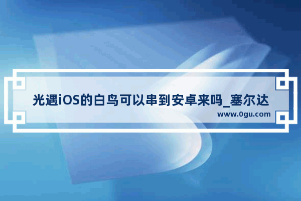光遇iOS的白鸟可以串到安卓来吗_塞尔达兄弟岩无法触发