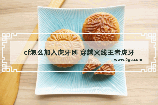 cf怎么加入虎牙团 穿越火线王者虎牙