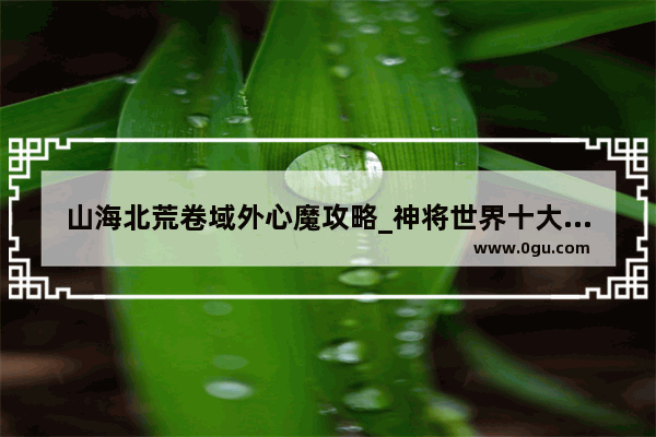 山海北荒卷域外心魔攻略_神将世界十大最强武魂