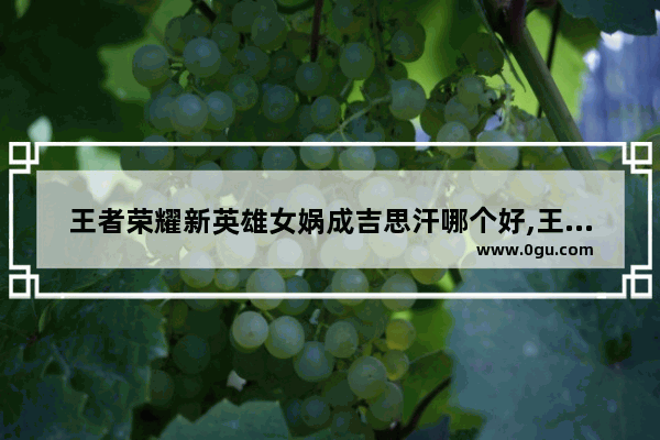 王者荣耀新英雄女娲成吉思汗哪个好,王者荣耀新英雄女娲