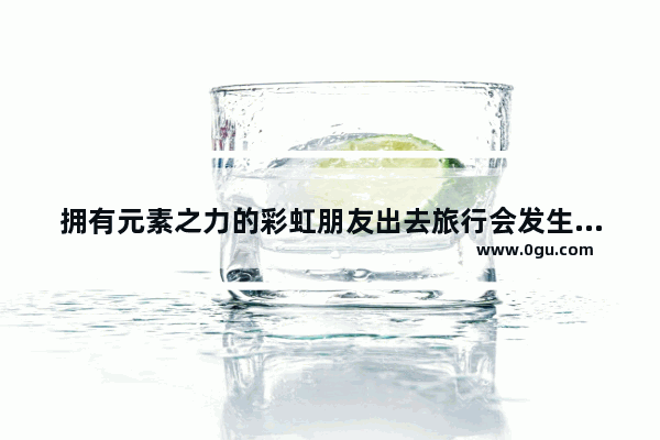拥有元素之力的彩虹朋友出去旅行会发生什么事情_地下城与勇士感言