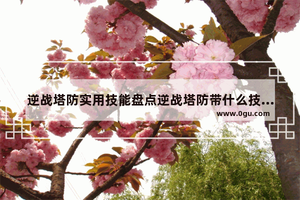逆战塔防实用技能盘点逆战塔防带什么技能好 逆战塔防英雄技能