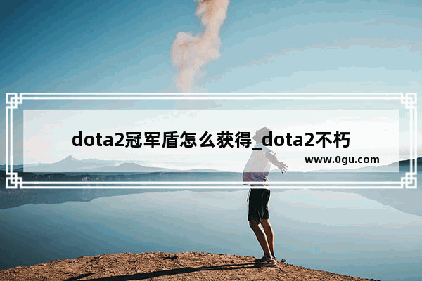 dota2冠军盾怎么获得_dota2不朽盾持续几分钟