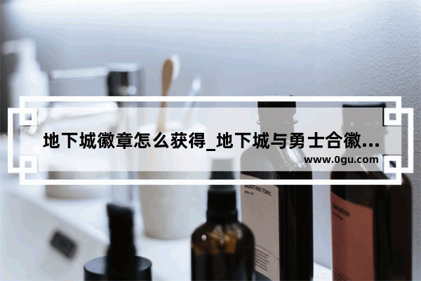 地下城徽章怎么获得_地下城与勇士合徽章技巧