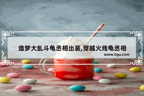 造梦大乱斗龟丞相出装,穿越火线龟丞相