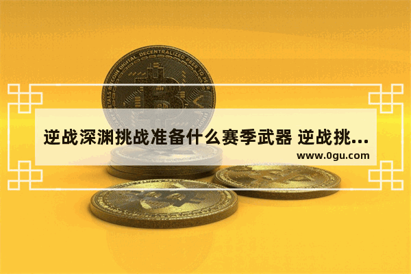 逆战深渊挑战准备什么赛季武器 逆战挑战神器2017