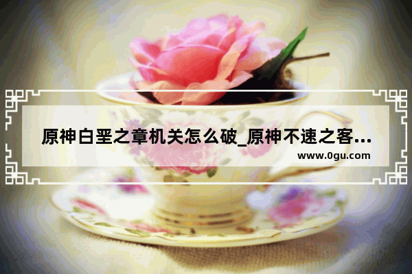 原神白垩之章机关怎么破_原神不速之客隐藏成就