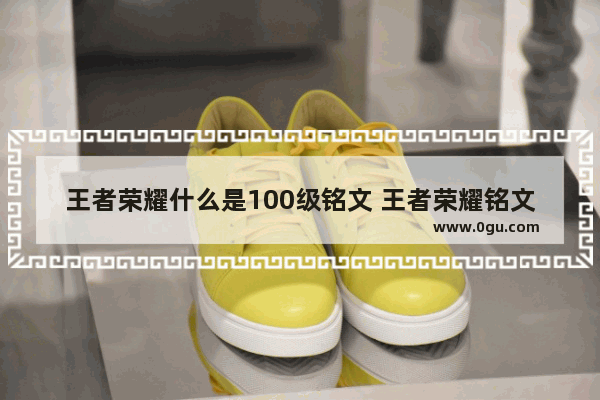 王者荣耀什么是100级铭文 王者荣耀铭文100级