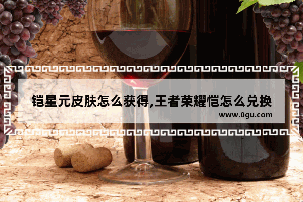铠星元皮肤怎么获得,王者荣耀恺怎么兑换