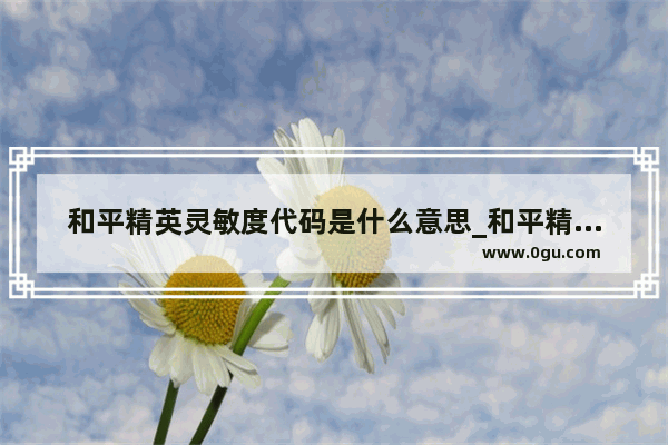 和平精英灵敏度代码是什么意思_和平精英怎么用一串代码