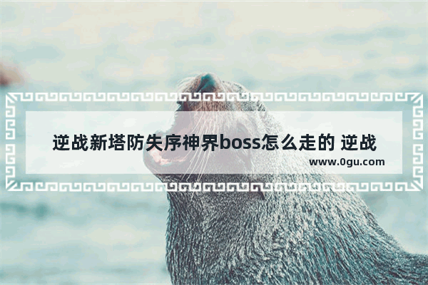 逆战新塔防失序神界boss怎么走的 逆战防塔各boss