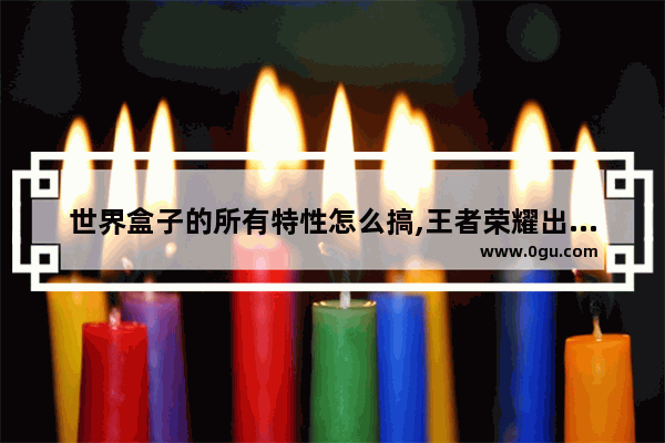 世界盒子的所有特性怎么搞,王者荣耀出装分析