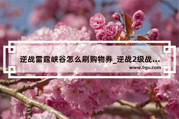 逆战雷霆峡谷怎么刷购物券_逆战2级战甲抽到解锁卡返还多少
