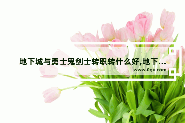 地下城与勇士鬼剑士转职转什么好,地下城与勇士绚丽