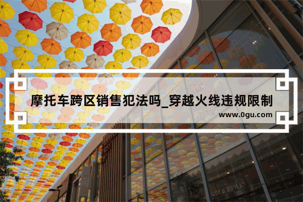 摩托车跨区销售犯法吗_穿越火线违规限制