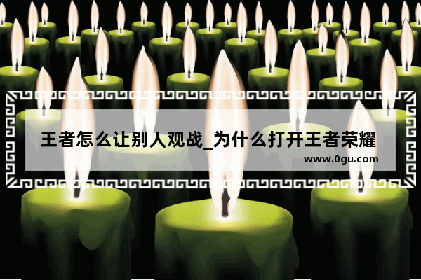 王者怎么让别人观战_为什么打开王者荣耀 显示没有好友可以观战