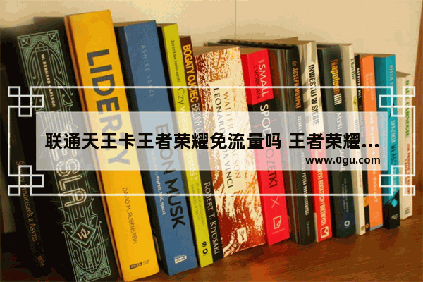 联通天王卡王者荣耀免流量吗 王者荣耀联通专属流量