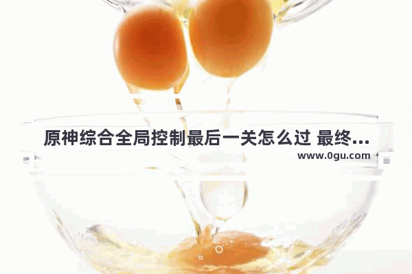 原神综合全局控制最后一关怎么过 最终之战原神攻略