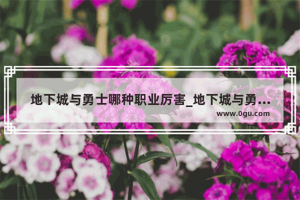 地下城与勇士哪种职业厉害_地下城与勇士现在什么职业值得玩