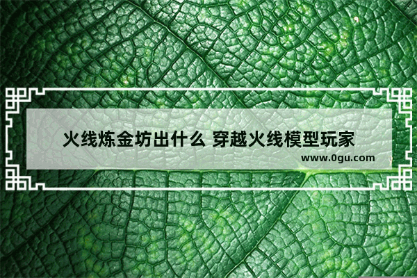 火线炼金坊出什么 穿越火线模型玩家