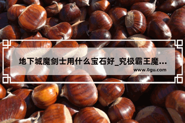 地下城魔剑士用什么宝石好_究极霸王魔剑精炼材料
