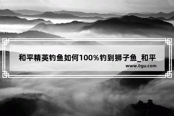 和平精英钓鱼如何100%钓到狮子鱼_和平精英绿洲世界狮子鱼怎么钓