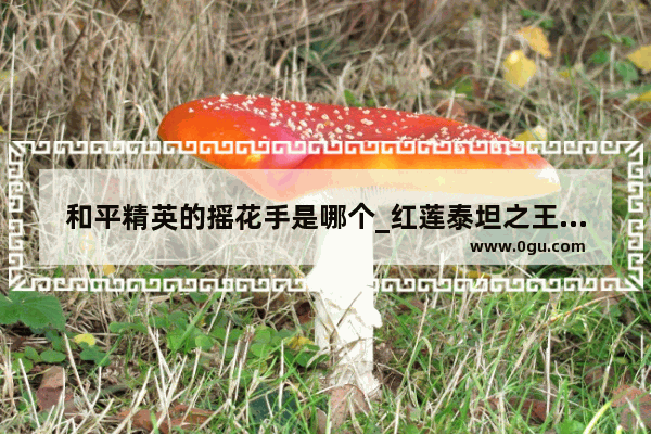 和平精英的摇花手是哪个_红莲泰坦之王大结局