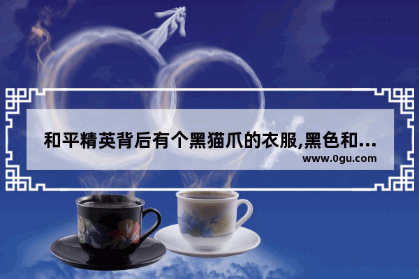 和平精英背后有个黑猫爪的衣服,黑色和平精英衣服