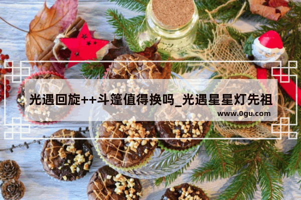 光遇回旋++斗篷值得换吗_光遇星星灯先祖的斗篷值得换吗