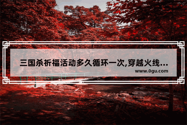三国杀祈福活动多久循环一次,穿越火线祈福活动