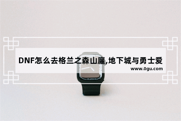DNF怎么去格兰之森山廲,地下城与勇士爱之