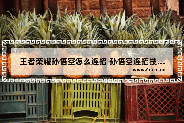 王者荣耀孙悟空怎么连招 孙悟空连招技能教程 王者荣耀猴子用法