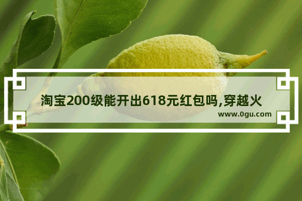 淘宝200级能开出618元红包吗,穿越火线开出红包