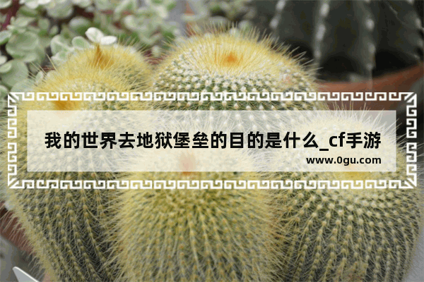 我的世界去地狱堡垒的目的是什么_cf手游地狱火和堡垒哪个好