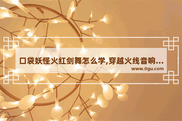 口袋妖怪火红剑舞怎么学,穿越火线音响师傅