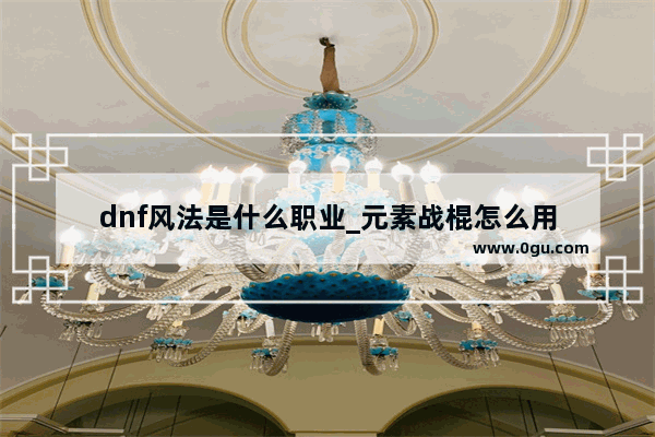 dnf风法是什么职业_元素战棍怎么用