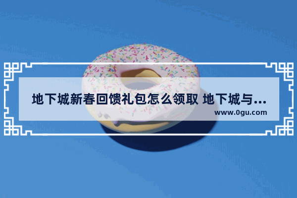 地下城新春回馈礼包怎么领取 地下城与勇士贺礼