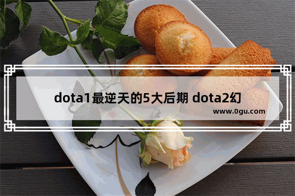 dota1最逆天的5大后期 dota2幻影 后期