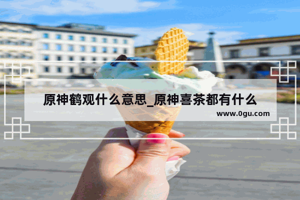 原神鹤观什么意思_原神喜茶都有什么