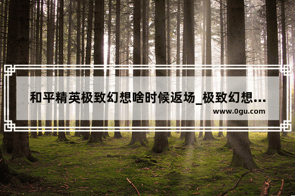 和平精英极致幻想啥时候返场_极致幻想和平小店返场吗