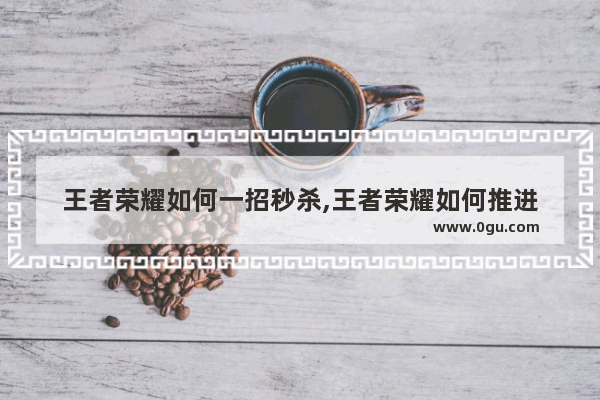 王者荣耀如何一招秒杀,王者荣耀如何推进