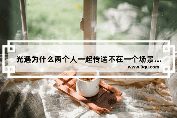 光遇为什么两个人一起传送不在一个场景 光遇在线传不了